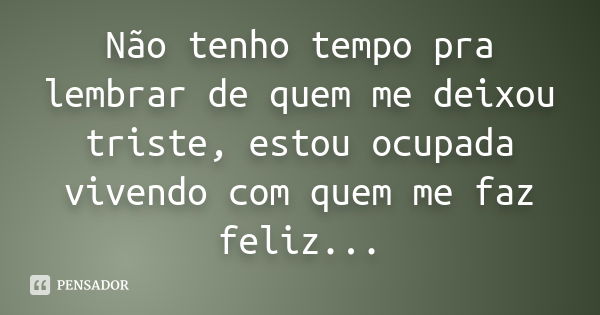 Não tenho tempo pra lembrar de quem me deixou triste, estou ocupada vivendo com quem me faz feliz...