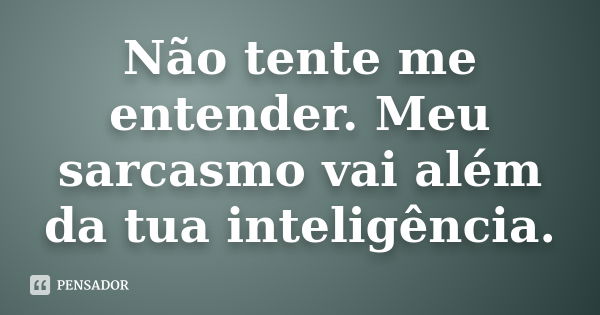 Não tente me entender. Meu sarcasmo vai além da tua inteligência.