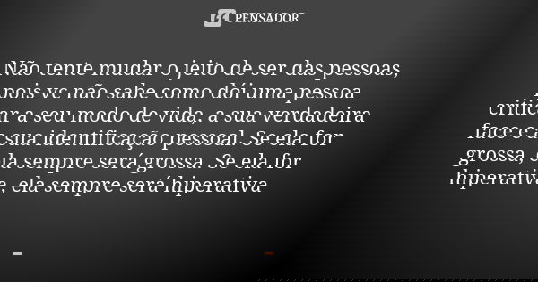 Não tente mudar o jeito de ser das pessoas, pois vc não sabe como dói uma pessoa criticar a seu modo de vida, a sua verdadeira face e a sua identificação pessoa... Frase de Autor desconhecido.
