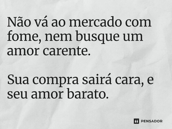 ⁠Não vá ao mercado com fome, nem busque um amor carente. Sua compra sairá cara, e seu amor barato.