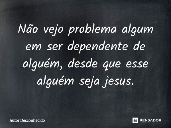 ⁠⁠⁠Não vejo problema algum em ser dependente de alguém, desde que esse alguém seja jesus.... Frase de Autor desconhecido.