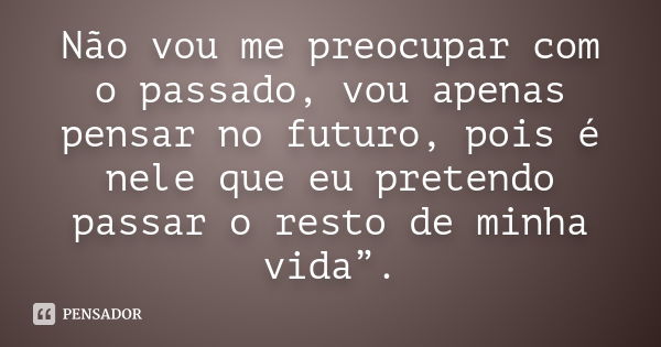 Não vou me preocupar com o passado, vou apenas pensar no futuro, pois é nele que eu pretendo passar o resto de minha vida”.