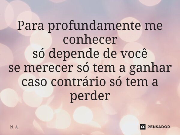⁠Para profundamente me conhecer só depende de você se merecer só tem a ganhar caso contrário só tem a perder... Frase de N. A.