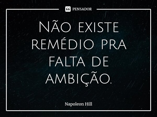 ⁠Não existe remédio pra falta de ambição.... Frase de Napo.