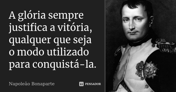 A glória sempre justifica a vitória, qualquer que seja o modo utilizado para conquistá-la.... Frase de Napoleão Bonaparte.