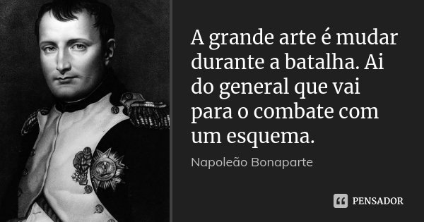 A grande arte é mudar durante a batalha. Ai do general que vai para o combate com um esquema.... Frase de Napoleão Bonaparte.