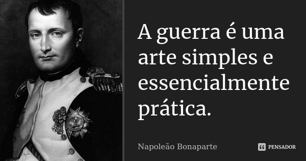 A guerra é uma arte simples e essencialmente prática.... Frase de Napoleão Bonaparte.