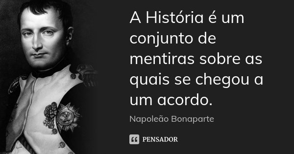 A História é um conjunto de mentiras sobre as quais se chegou a um acordo.... Frase de Napoleão Bonaparte.