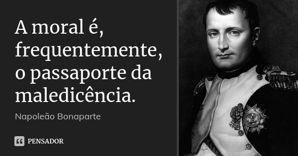 A moral é, frequentemente, o passaporte da maledicência.... Frase de Napoleão Bonaparte.