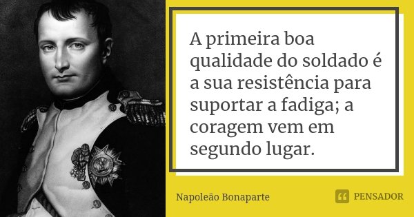 A primeira boa qualidade do soldado é a sua resistência para suportar a fadiga; a coragem vem em segundo lugar.... Frase de Napoleão Bonaparte.