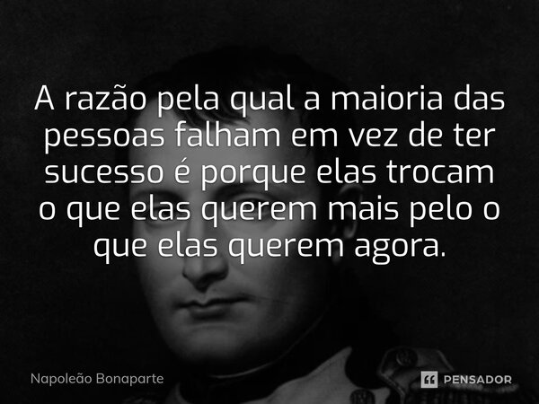 ⁠A razão pela qual a maioria das pessoas falham em vez de ter sucesso é porque elas trocam o que elas querem mais pelo o que elas querem agora.... Frase de Napoleão Bonaparte.