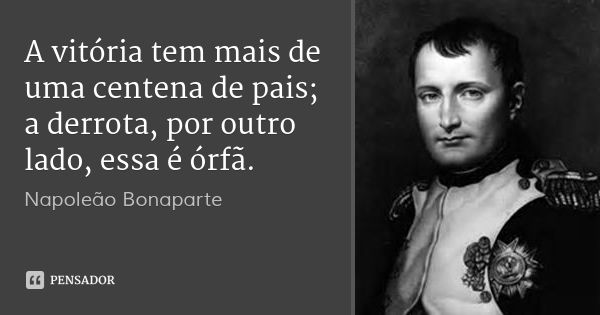 A vitória tem mais de uma centena de pais; a derrota, por outro lado, essa é órfã.... Frase de Napoleão Bonaparte.