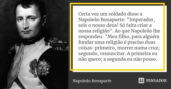 Certa vez um soldado disse a Napoleão Bonaparte: "Imperador, sois o nosso deus! Só falta criar a nossa religião". Ao que Napoleão lhe respondeu: "... Frase de Napoleão Bonaparte.