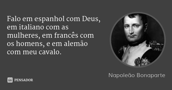 Falo em espanhol com Deus, em italiano com as mulheres, em francês com os homens, e em alemão com meu cavalo.... Frase de Napoleão Bonaparte.