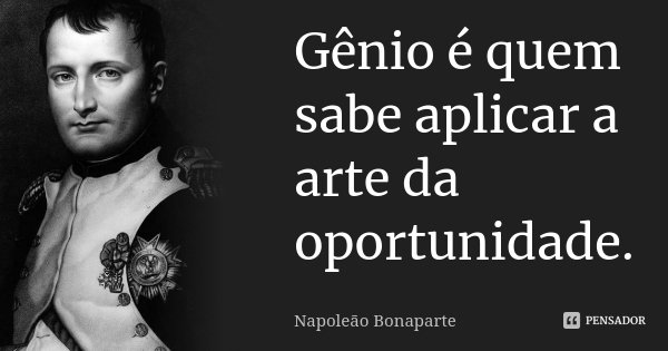 Gênio é quem sabe aplicar a arte da oportunidade.... Frase de Napoleão Bonaparte.