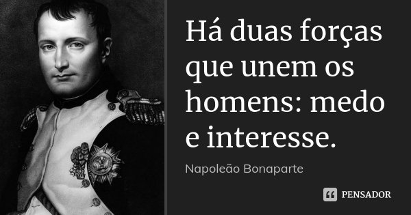 Há duas forças que unem os homens: medo e interesse.... Frase de Napoleão Bonaparte.