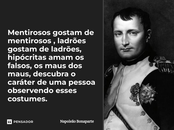 ⁠Mentirosos gostam de mentirosos , ladrões gostam de ladrões, hipócritas amam os falsos, os maus dos maus, descubra o caráter de uma pessoa observendo esses cos... Frase de Napoleão Bonaparte.