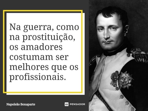 ⁠Na guerra, como na prostituição, os amadores costumam ser melhores que os profissionais.... Frase de Napoleão Bonaparte.