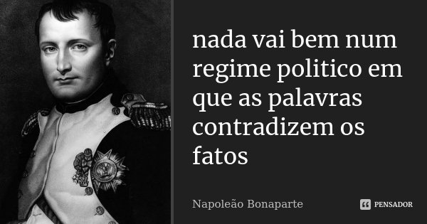 nada vai bem num regime politico em que as palavras contradizem os fatos... Frase de Napoleão Bonaparte.