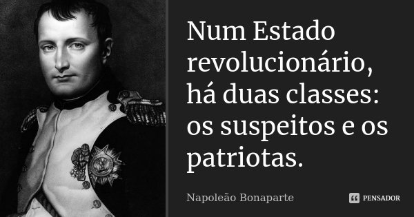Num Estado revolucionário, há duas classes: os suspeitos e os patriotas.... Frase de Napoleão Bonaparte.