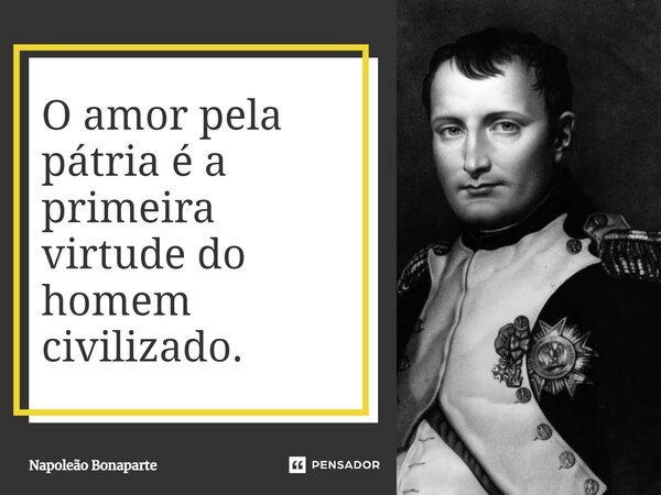 ⁠O amor pela pátria é a primeira virtude do homem civilizado.... Frase de Napoleão Bonaparte.
