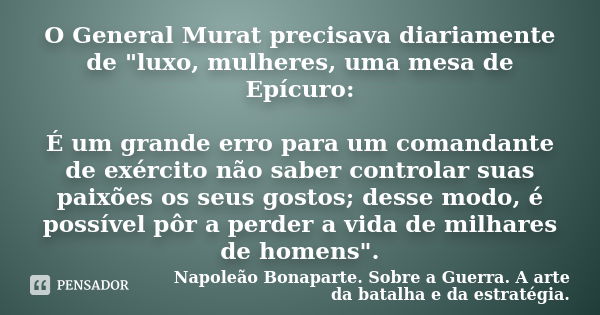 O General Murat precisava diariamente de "luxo, mulheres, uma mesa de Epícuro: É um grande erro para um comandante de exército não saber controlar suas pai... Frase de Napoleão Bonaparte. Sobre a Guerra. A arte da batalha e da estratégia..