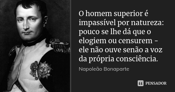 O homem superior é impassível por natureza: pouco se lhe dá que o elogiem ou censurem - ele não ouve senão a voz da própria consciência.... Frase de Napoleão Bonaparte.