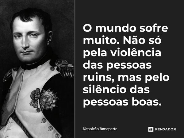 ⁠O mundo sofre muito. Não só pela violência das pessoas ruins, mas pelo silêncio das pessoas boas.... Frase de Napoleão Bonaparte.