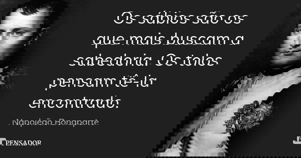 Os sábios são os que mais buscam a sabedoria. Os tolos pensam tê-la encontrado.... Frase de Napoleão Bonaparte.