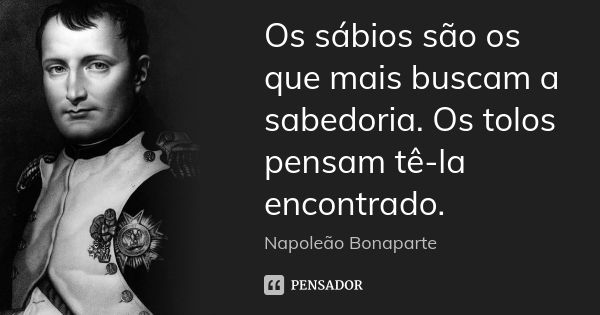 Os sábios são os que mais buscam a sabedoria. Os tolos pensam tê-la encontrado.... Frase de Napoleão Bonaparte.