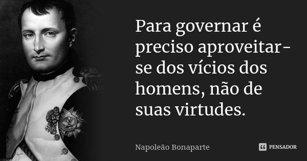 Para governar é preciso aproveitar-se dos vícios dos homens, não de suas virtudes.... Frase de Napoleão Bonaparte.