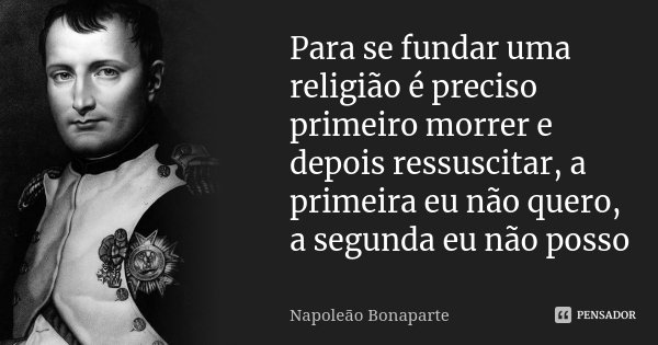 Para se fundar uma religião é preciso primeiro morrer e depois ressuscitar, a primeira eu não quero, a segunda eu não posso... Frase de Napoleão Bonaparte.
