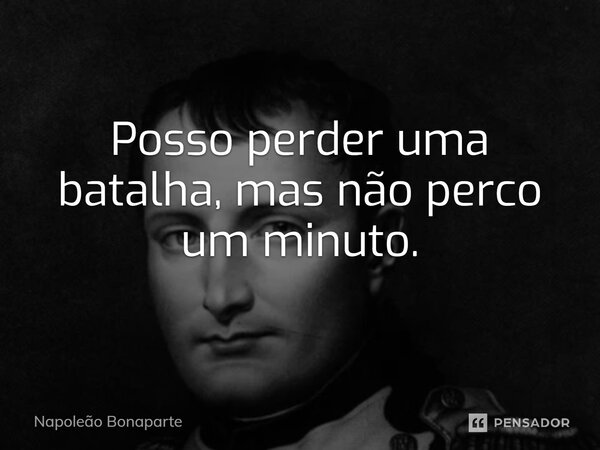 ⁠Posso perder uma batalha, mas não perco um minuto.... Frase de Napoleão Bonaparte.