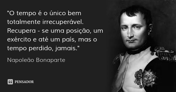 "O tempo é o único bem totalmente irrecuperável. Recupera - se uma posição, um exército e até um país, mas o tempo perdido, jamais."... Frase de Napoleão Bonaparte.