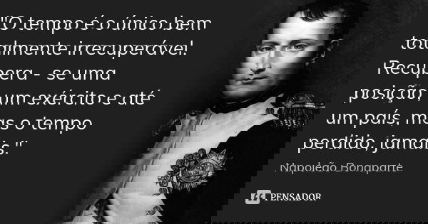 "O tempo é o único bem totalmente irrecuperável. Recupera - se uma posição, um exército e até um país, mas o tempo perdido, jamais."... Frase de Napoleão Bonaparte.