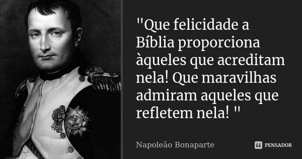 "Que felicidade a Bíblia proporciona àqueles que acreditam nela! Que maravilhas admiram aqueles que refletem nela! "... Frase de ( Napoleão Bonaparte ).