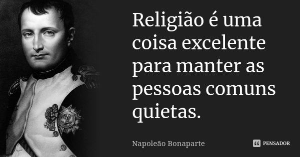Religião é uma coisa excelente para manter as pessoas comuns quietas.... Frase de Napoleão Bonaparte.
