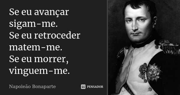 Se eu avançar sigam-me. Se eu retroceder matem-me. Se eu morrer, vinguem-me.... Frase de Napoleão Bonaparte.