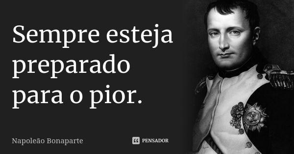 Sempre esteja preparado para o pior.... Frase de napoleão bonaparte.