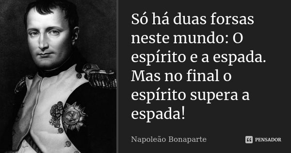 Só há duas forsas neste mundo: O espírito e a espada. Mas no final o espírito supera a espada!... Frase de Napoleão Bonaparte.