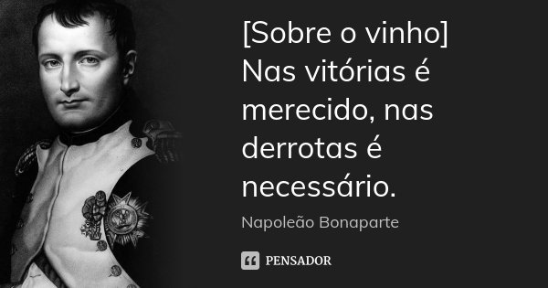 [Sobre o vinho] Nas vitórias é merecido, nas derrotas é necessário.... Frase de Napoleão Bonaparte.