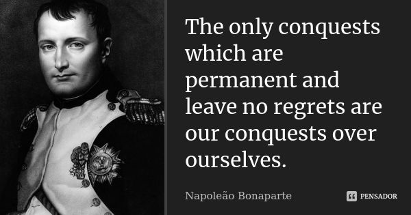 The only conquests which are permanent and leave no regrets are our conquests over ourselves.... Frase de Napoleão Bonaparte.