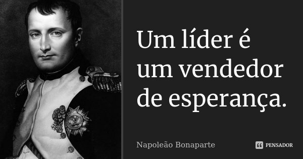 Um líder é um vendedor de esperança.... Frase de Napoleão Bonaparte.