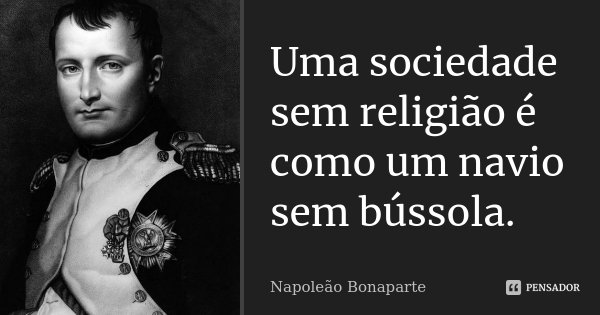 Uma sociedade sem religião é como um navio sem bússola.... Frase de Napoleão Bonaparte.