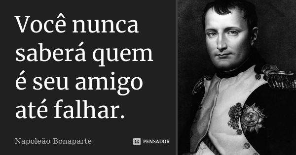 Você nunca saberá quem é seu amigo até falhar.... Frase de Napoleão Bonaparte.