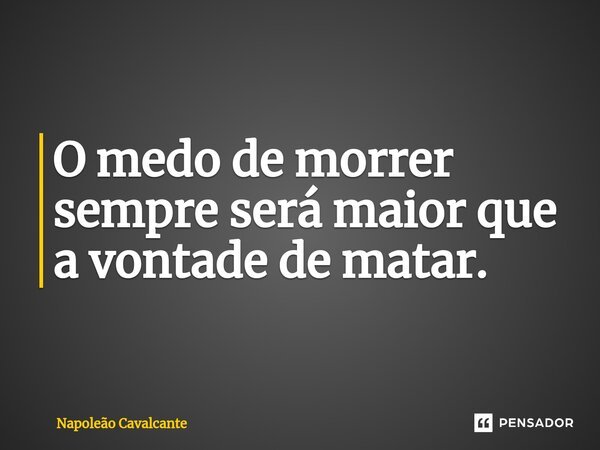 O medo de morrer sempre será maior que a vontade de matar.... Frase de Napoleão Cavalcante.