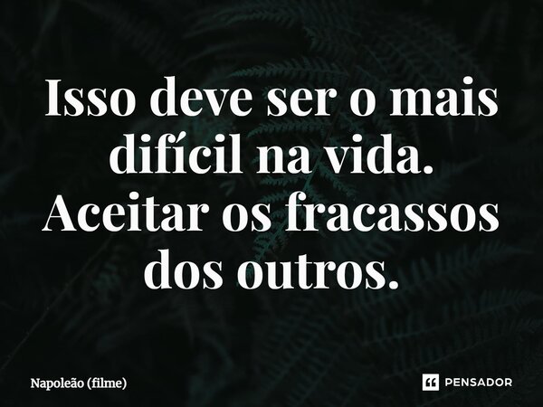 ⁠Isso deve ser o mais difícil na vida. Aceitar os fracassos dos outros.... Frase de Napoleão (filme).