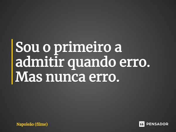⁠Sou o primeiro a admitir quando erro. Mas nunca erro.... Frase de Napoleão (filme).