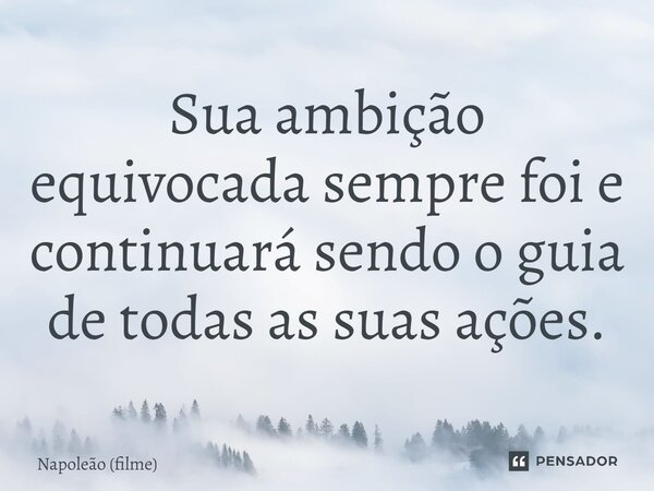⁠Sua ambição equivocada sempre foi e continuará sendo o guia de todas as suas ações.... Frase de Napoleão (filme).