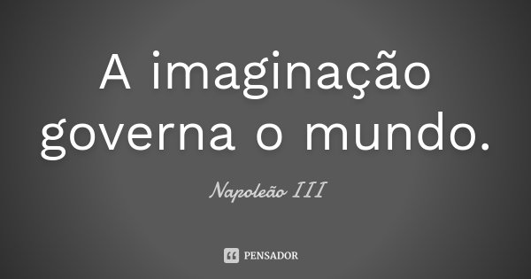 A imaginação governa o mundo.... Frase de Napoleão III.
